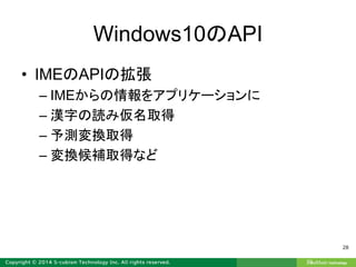 Windows10のAPI
• IMEのAPIの拡張
– IMEからの情報をアプリケーションに
– 漢字の読み仮名取得
– 予測変換取得
– 変換候補取得など
28
 
