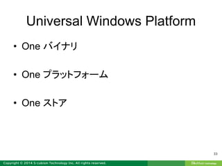 Universal Windows Platform
• One バイナリ
• One プラットフォーム
• One ストア
33
 