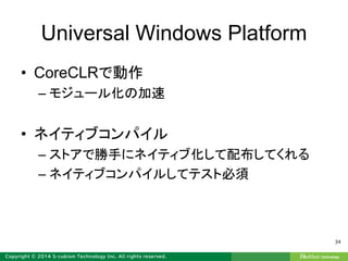 Universal Windows Platform
• CoreCLRで動作
– モジュール化の加速
• ネイティブコンパイル
– ストアで勝手にネイティブ化して配布してくれる
– ネイティブコンパイルしてテスト必須
34
 