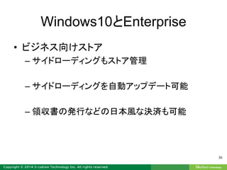 Windows10とEnterprise
• ビジネス向けストア
– サイドローディングもストア管理
– サイドローディングを自動アップデート可能
– 領収書の発行などの日本風な決済も可能
36
 