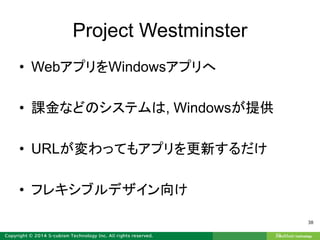 Project Westminster
• WebアプリをWindowsアプリへ
• 課金などのシステムは, Windowsが提供
• URLが変わってもアプリを更新するだけ
• フレキシブルデザイン向け
38
 