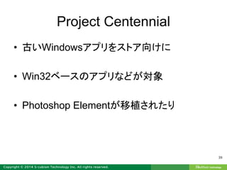 Project Centennial
• 古いWindowsアプリをストア向けに
• Win32ベースのアプリなどが対象
• Photoshop Elementが移植されたり
39
 