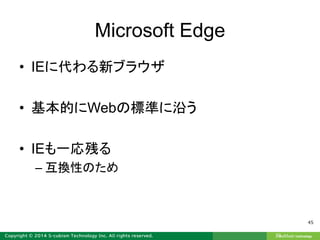 Microsoft Edge
• IEに代わる新ブラウザ
• 基本的にWebの標準に沿う
• IEも一応残る
– 互換性のため
45
 