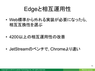 Edgeと相互運用性
• Web標準から外れる実装が必要になったら,
相互互換性を選ぶ
• 4200以上の相互運用性の改善
• JetStreamのベンチで, Chromeより速い
51
 