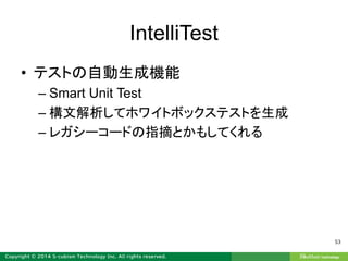 IntelliTest
• テストの自動生成機能
– Smart Unit Test
– 構文解析してホワイトボックステストを生成
– レガシーコードの指摘とかもしてくれる
53
 