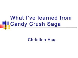 Christina Hsu
What I’ve learned from
Candy Crush Saga
 