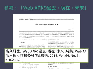 参考：「Web APIの過去・現在・未来」
5
高久雅生. Web APIの過去・現在・未来（特集: Web API
活用術）. 情報の科学と技術. 2014, Vol. 64, No. 5,
p.162-169.
 