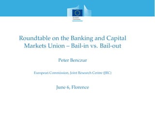 Roundtable on the Banking and Capital
Markets Union – Bail-in vs. Bail-out
Peter Benczur
European Commission, Joint Research Centre (JRC)
June 6, Florence
 