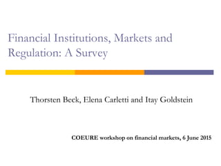Financial Institutions, Markets and
Regulation: A Survey
Thorsten Beck, Elena Carletti and Itay Goldstein
COEURE workshop on financial markets, 6 June 2015
 