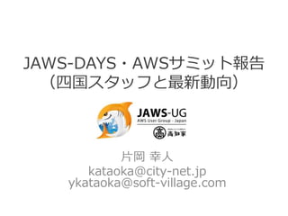 JAWS-DAYS・AWSサミット報告
（四国スタッフと最新動向）
片岡 幸人
kataoka@city-net.jp
ykataoka@soft-village.com
 
