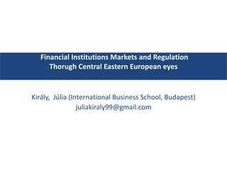 Financial Institutions Markets and Regulation
Thorugh Central Eastern European eyes
Király, Júlia (International Business School, Budapest)
juliakiraly99@gmail.com
 