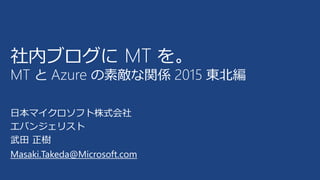 日本マイクロソフト株式会社
エバンジェリスト
武田 正樹
Masaki.Takeda@Microsoft.com
社内ブログに MT を。
MT と Azure の素敵な関係 2015 東北編
 