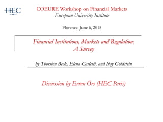 Financial Institutions, Markets and Regulation:
A Survey
by Thorsten Beck, Elena Carletti, and Itay Goldstein
Discussion by Evren Örs (HEC Paris)
COEURE Workshop on Financial Markets
European University Institute
Florence, June 6, 2015
 