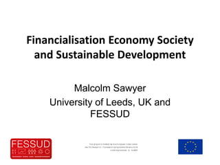 Financialisation Economy Society
and Sustainable Development
Malcolm Sawyer
University of Leeds, UK and
FESSUD
 