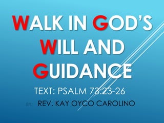 TEXT: PSALM 73:23-26
BY: REV. KAY OYCO CAROLINO
WALK IN GOD’S
WILL AND
GUIDANCE
 