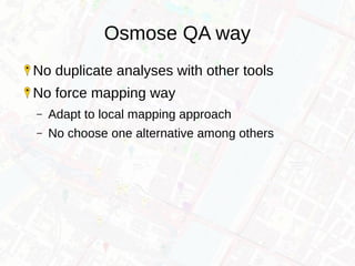 Osmose QA way
No duplicate analyses with other tools
No force mapping way
– Adapt to local mapping approach
– No choose one alternative among others
 