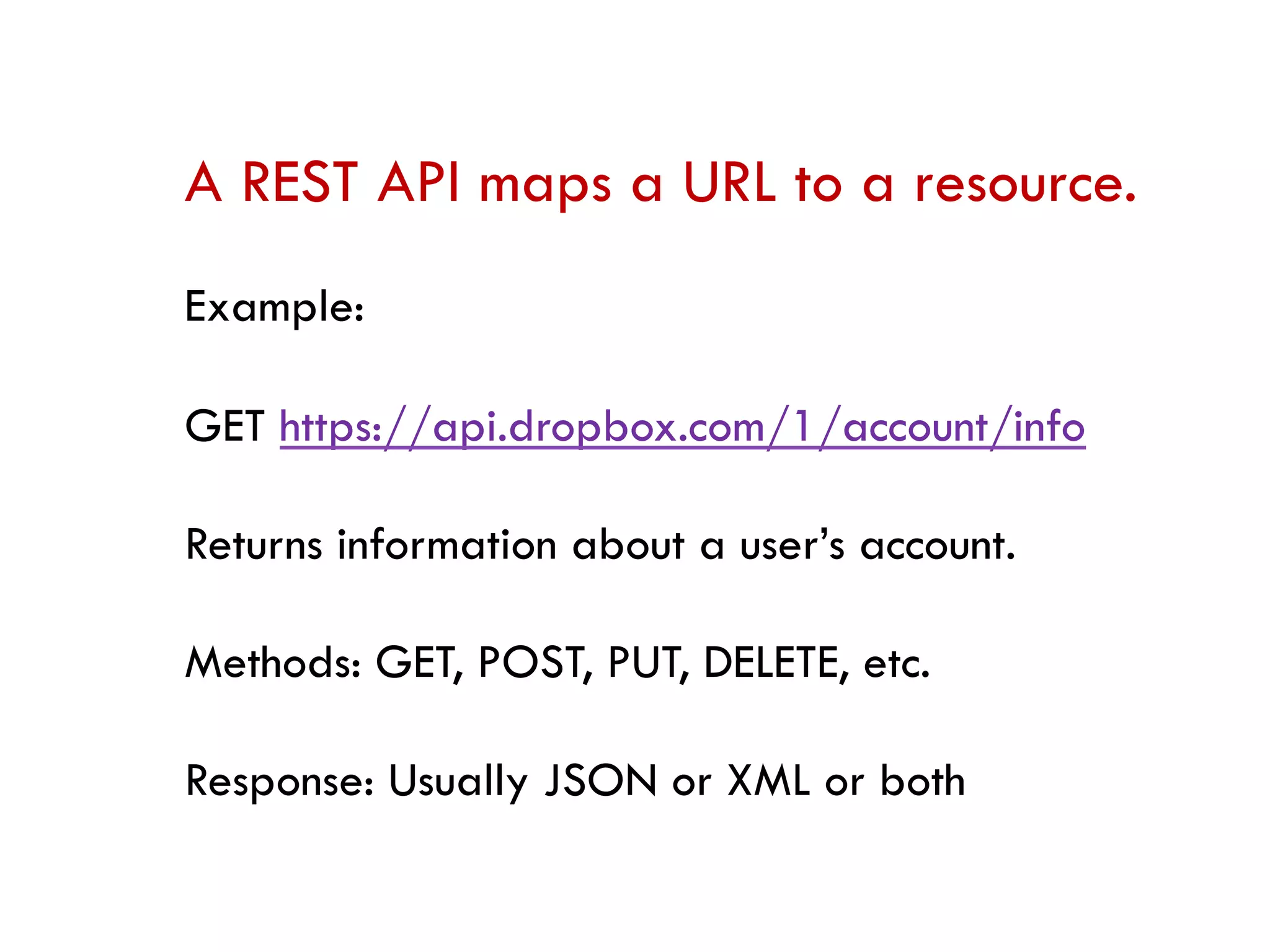 A REST API maps a URL to a resource.
Example:
GET https://api.dropbox.com/1/account/info
Returns information about a user’s account.
Methods: GET, POST, PUT, DELETE, etc.
Response: Usually JSON or XML or both
 