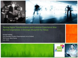 Taming Digital Transformation and Customer Experience New
Normal imperatives: A Strategic Blueprint For Telcos
Souhail Haddaji
Vice President Product Development at du (Dubai)
TM Forum, Nice France
June 2015
 
