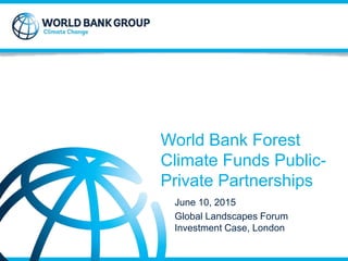 Strictly Confidential © 2015
Strictly Confidential © 2013
World Bank Forest
Climate Funds Public-
Private Partnerships
June 10, 2015
Global Landscapes Forum
Investment Case, London
 