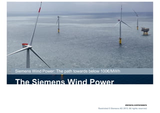 siemens.com/answers
Restricted © Siemens AG 2013. All rights reserved
siemens.com/answers
Restricted © Siemens AG 2013. All rights reserved
siemens.com/answers
Restricted © Siemens AG 2013. All rights reserved
The Siemens Wind Power
LCOE
Siemens Wind Power: The path towards below 100€/MWh
 