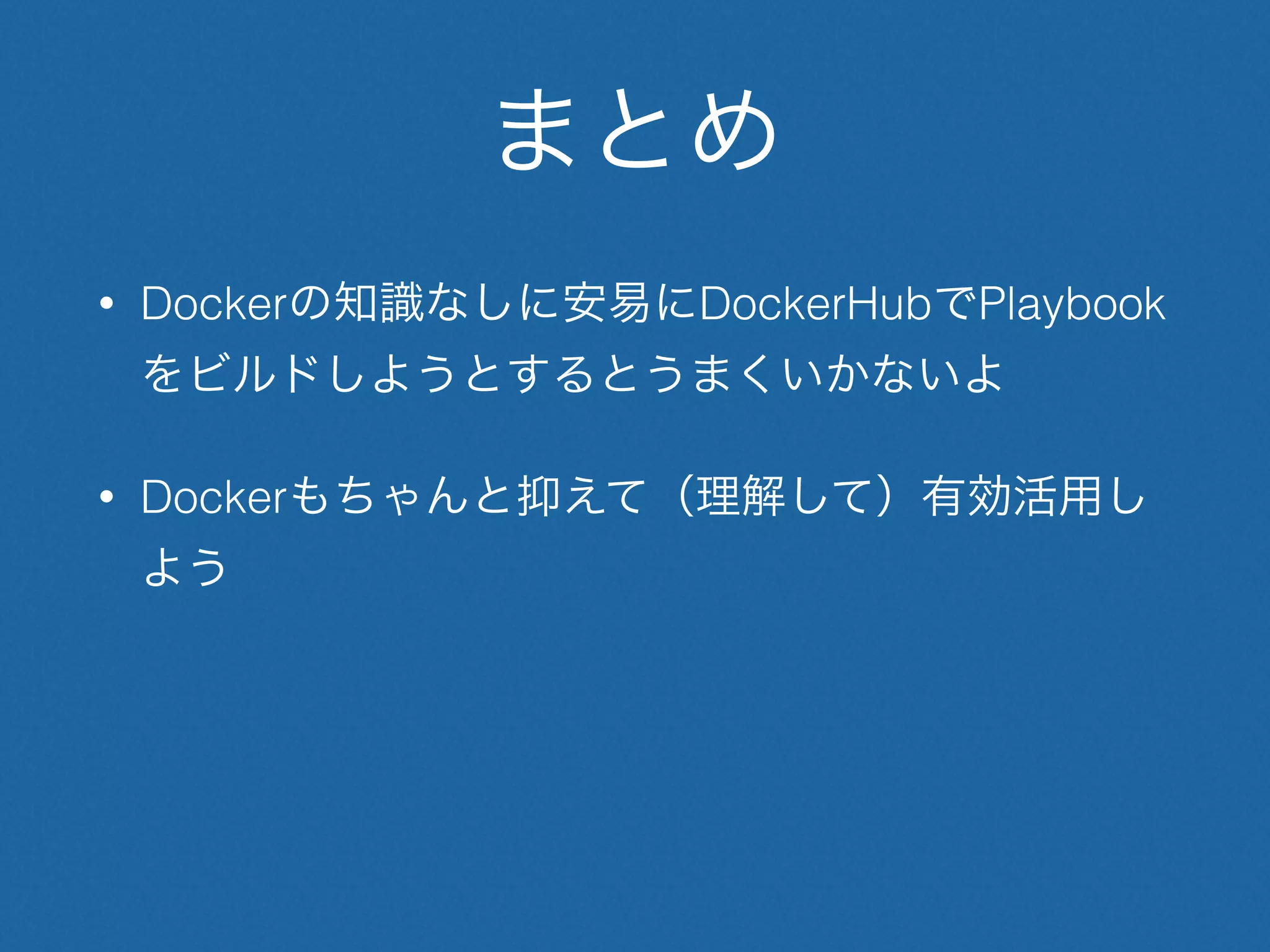 まとめ
• Dockerの知識なしに安易にDockerHubでPlaybook
をビルドしようとするとうまくいかないよ
• Dockerもちゃんと抑えて（理解して）有効活用し
よう
 