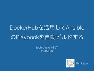 DockerHubを活用してAnsible
のPlaybookを自動ビルドする
tech-circle #6 LT
2015/6/8
@shiraco
 