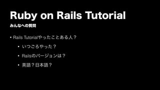 みんなへの質問
Ruby on Rails Tutorial
• Rails Tutorialやったことある人？
• いつごろやった？
• Railsのバージョンは？
• 英語？日本語？
 