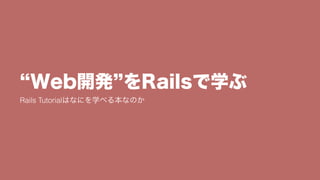 Web開発 をRailsで学ぶ
Rails Tutorialはなにを学べる本なのか
 