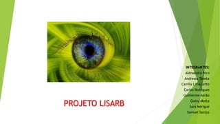INTEGRANTES:
Alessandro Rico
Andressa Taketa
Camila Lima Leite
Carlos Rodrigues
Guilherme Abrão
Gleisy Matta
Sara Merigue
Samuel Santos
PROJETO LISARB
 