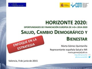 Valencia, 9 de junio de 2015
Marta Gómez Quintanilla
Representante española Salud e IMI
marta.gomez[at]cdti.es
http://bit.ly/1nj1ToZ
@EsHorizonte2020
HORIZONTE 2020:
OPORTUNIDADES DE FINANCIACIÓN EUROPEA DE I+D+I 2014-2020
SALUD, CAMBIO DEMOGRÁFICO Y
BIENESTAR
* Acudan a las webs oficiales para disponer de la información más actualizada
 