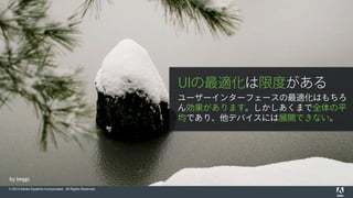 © 2015 Adobe Systems Incorporated. All Rights Reserved.
by beggs
UIの最適化は限度がある
ユーザーインターフェースの最適化はもちろ
ん効果があります。しかしあくまで全体の平
均であり、他デバイスには展開できない。
 