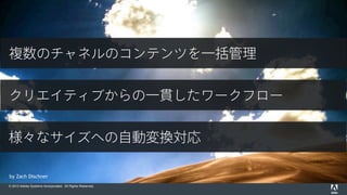 © 2015 Adobe Systems Incorporated. All Rights Reserved.
by Zach Dischner
複数のチャネルのコンテンツを一括管理
クリエイティブからの一貫したワークフロー
様々なサイズへの自動変換対応
 