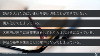 © 2014 Adobe Systems Incorporated. All Rights Reserved.
by this lyre lark
製品を入れたのにいまいち使い切ることができていない。
属人化してしまっている。
各部門が勝手に施策実施をしておりカオス状態になっている。
評価の基準が施策ごとに曖昧になってしまっている。
 