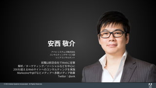 © 2015 Adobe Systems Incorporated. All Rights Reserved.
前職は航空会社でWebに従事
解析／ターゲティング／ソーシャルなどを中心に
200を超えるWebサイトへのコンサルティングを実施
Markezineや@ITなどメディアへ多数メディア執筆
Twitter：@ank
安西 敬介
アドビ システムズ株式会社
コンサルティングサービス部
シニアコンサルタント
 