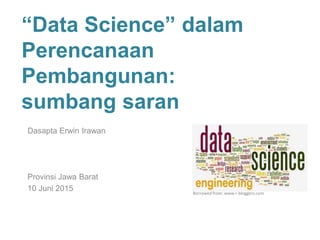 “Data Science” dalam
Perencanaan
Pembangunan:
sumbang saran
Dasapta Erwin Irawan
Provinsi Jawa Barat
10 Juni 2015 Borrowed from: www.r-bloggers.com
 