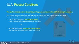 Presentation Richard Spithoven
ULA: Product Conditions
The ULA is limited only to these Oracle Programs as listed in the U...