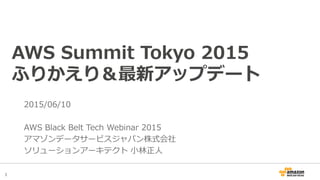 1
AWS Summit Tokyo 2015
ふりかえり＆最新アップデート
2015/06/10
AWS Black Belt Tech Webinar 2015
アマゾンデータサービスジャパン株式会社
ソリューションアーキテクト 小林正人
 