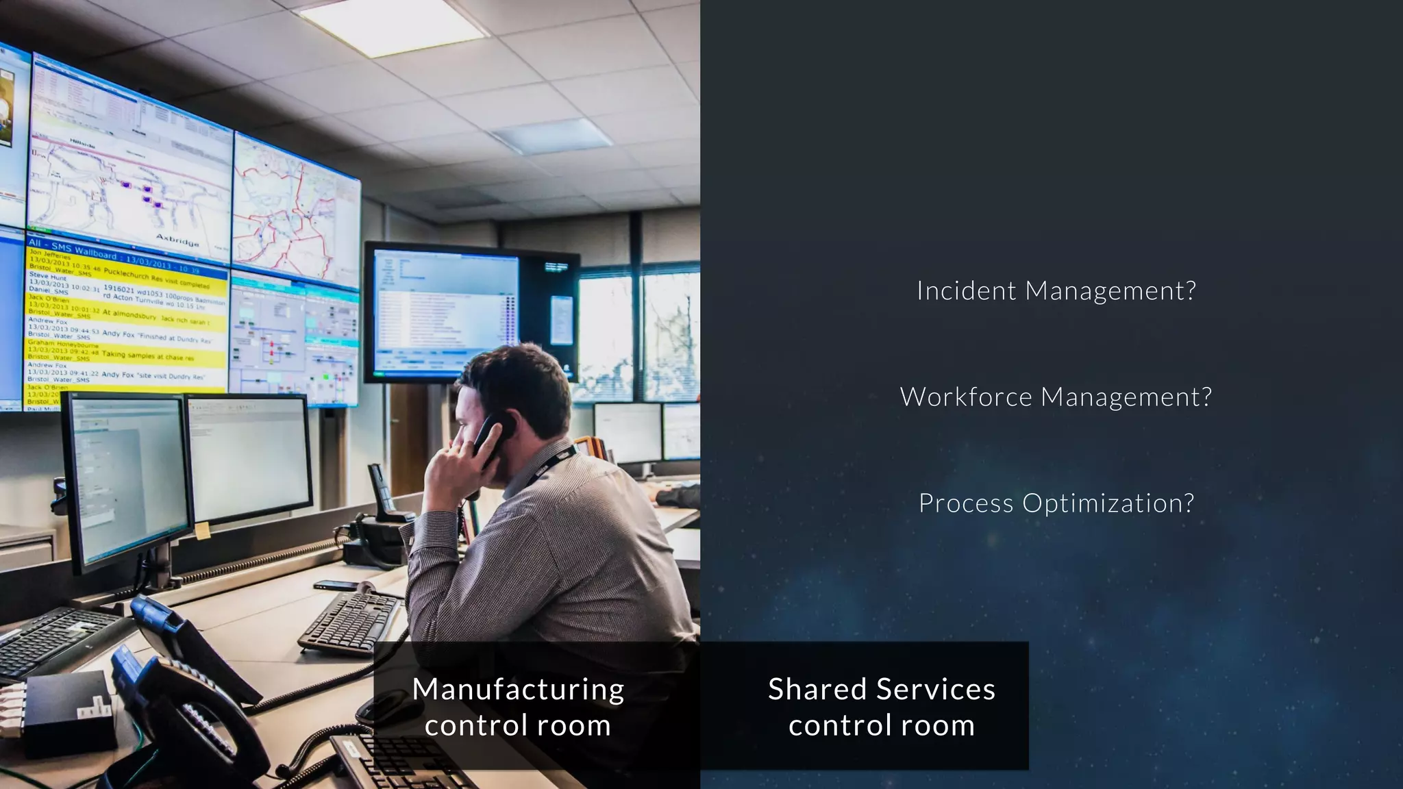 Manufacturing
control room
Shared Services
control room
Workforce Management?
Incident Management?
Process Optimization?
 