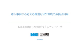 1 | 2015年6月18日 ｜ Copy Right Nissho-Electronics Corp.
2015年6月18日
導入事例から考える最適なVDI環境の多拠点利用
47都道府県からの接続を支えるネットワーク
 