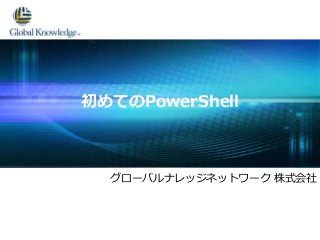 グローバルナレッジネットワーク 株式会社
初めてのPowerShell
 