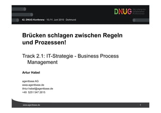 www.agentbase.de 1
42. DNUG Konferenz · 10./11. Juni 2015 · Dortmund
Brücken schlagen zwischen Regeln
und Prozessen!
Track 2.1: IT-Strategie - Business Process
Management
Artur Habel
agentbase AG
www.agentbase.de
Artur.habel@agentbase.de
+49 5251 547 2615
 
