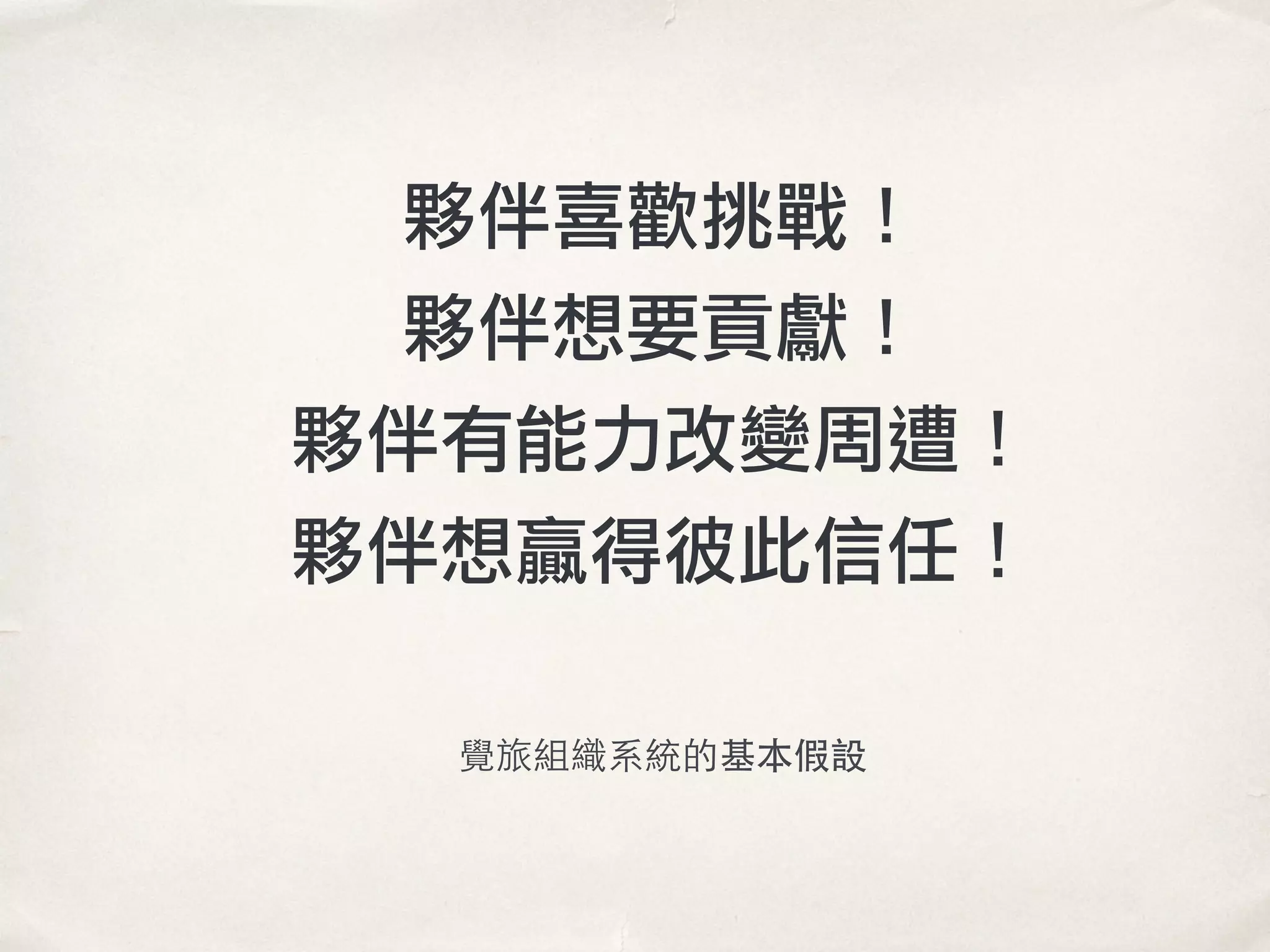 夥伴喜歡挑戰！
夥伴想要貢獻！
夥伴有能力改變周遭！
夥伴想贏得彼此信任！
覺旅組織系統的基本假設
 