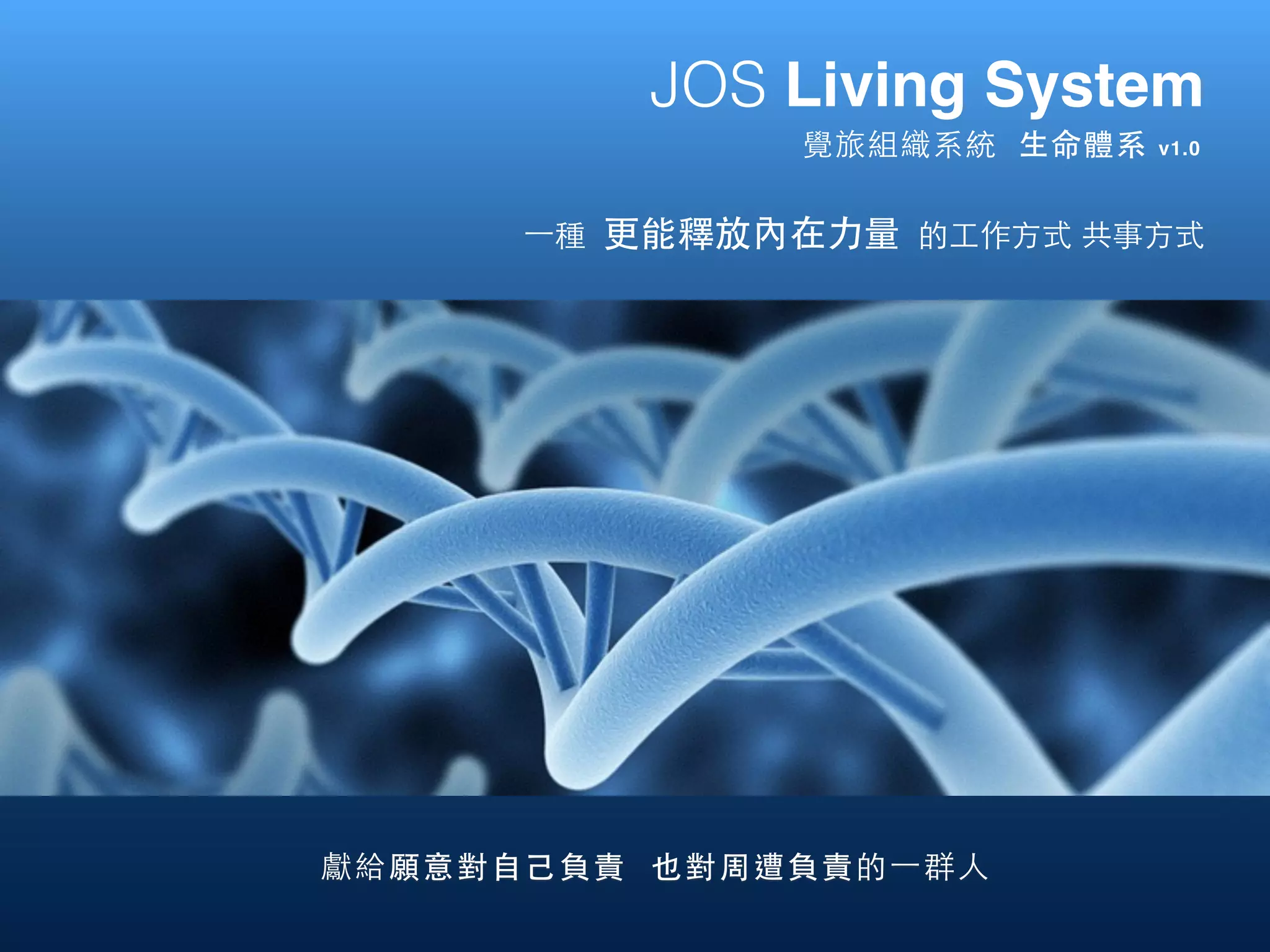 覺旅組織系統 ⽣生命體系 v1.0
JOS Living System
獻給願意對⾃自⼰己負責 也對周遭負責的⼀一群⼈人
⼀一種 更能釋放內在⼒力量 的⼯工作⽅方式 共事⽅方式
 