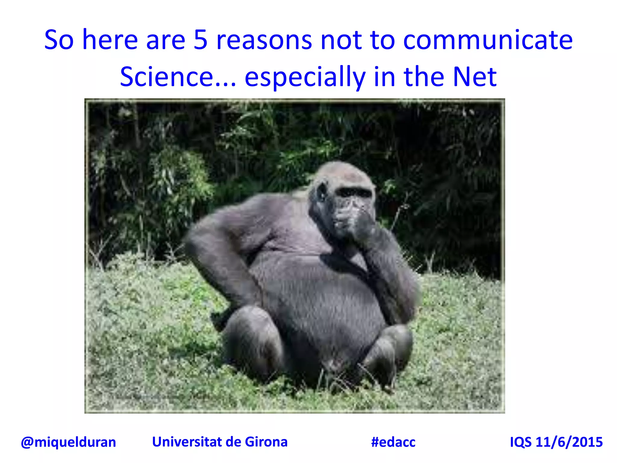 @miquelduran Universitat de Girona IQS 11/6/2015#edacc
So here are 5 reasons not to communicate
Science... especially in the Net
 