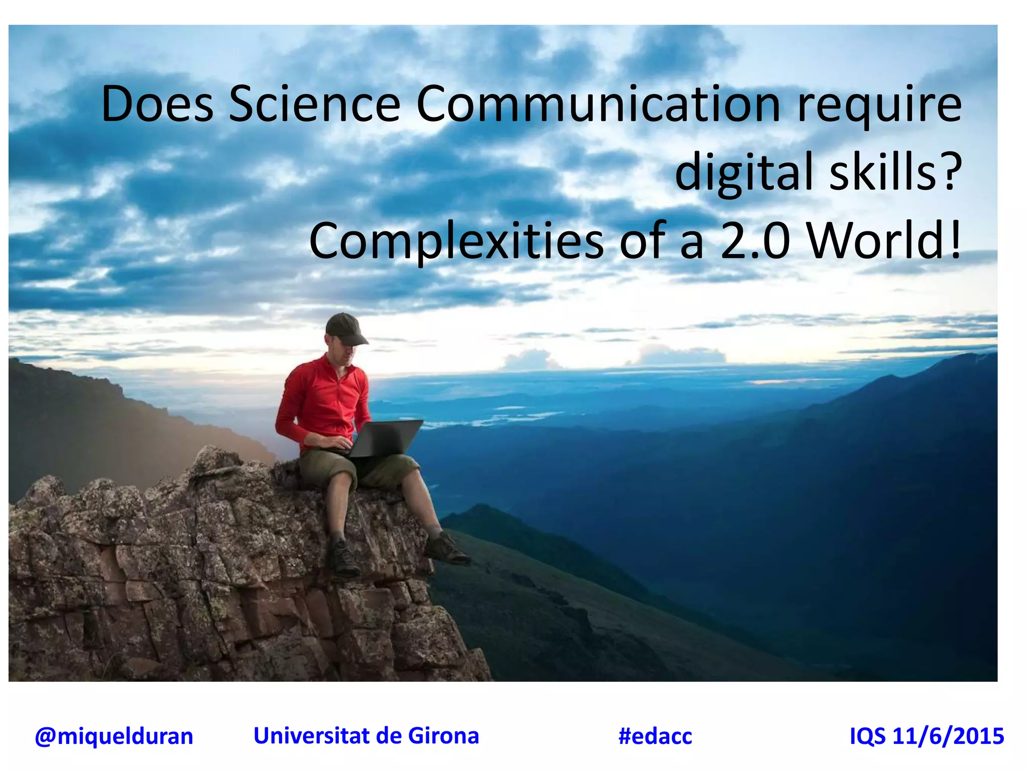 @miquelduran Universitat de Girona IQS 11/6/2015#edacc
Does Science Communication require
digital skills?
Complexities of a 2.0 World!
 