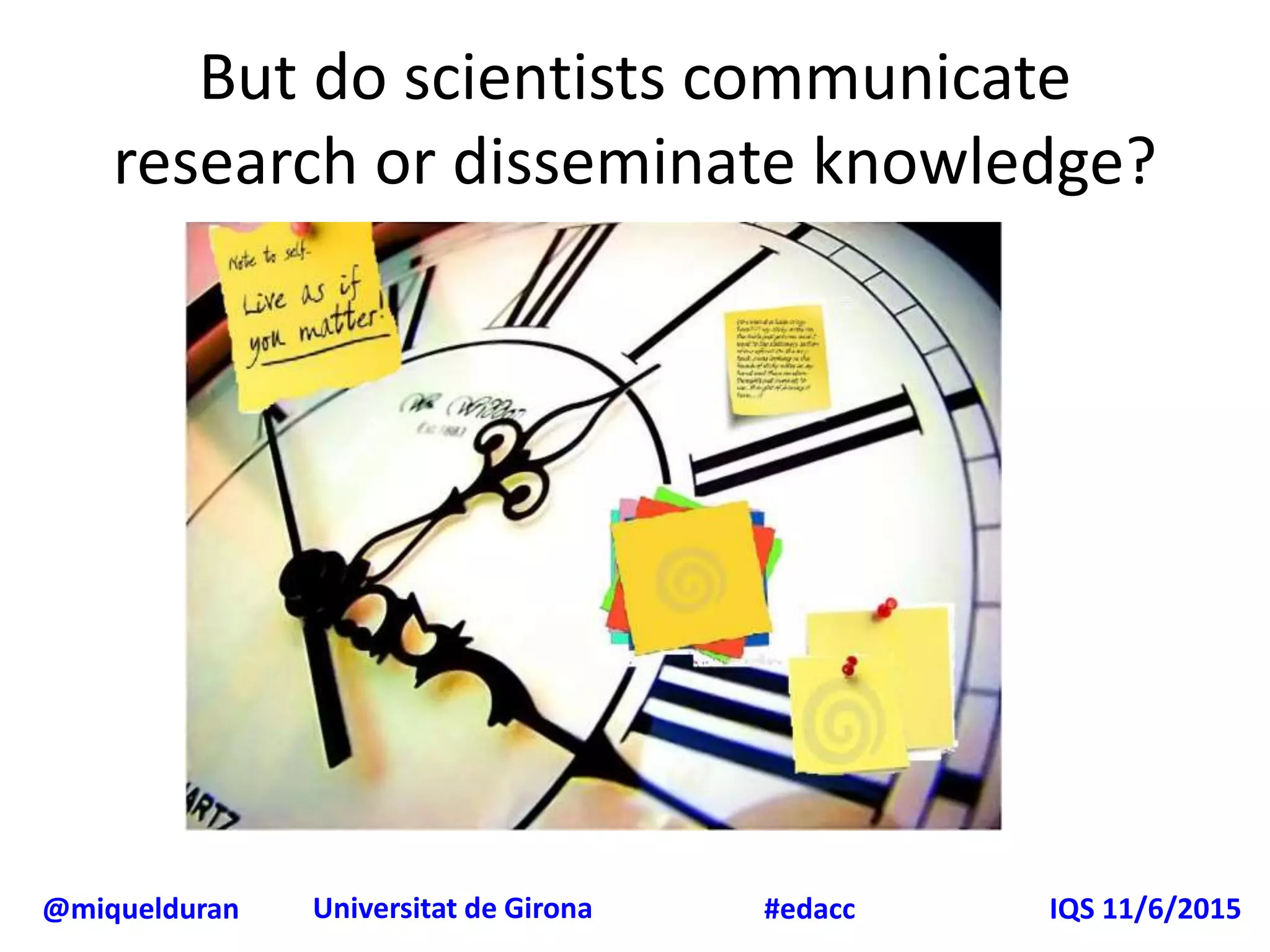 @miquelduran Universitat de Girona IQS 11/6/2015#edacc
But do scientists communicate
research or disseminate knowledge?
 
