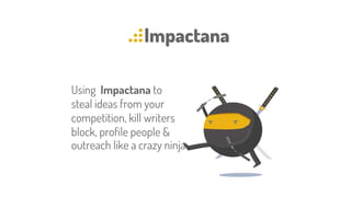 Using Impactana to
steal ideas from your
competition, kill writers
block, profile people &
outreach like a crazy ninja
 
