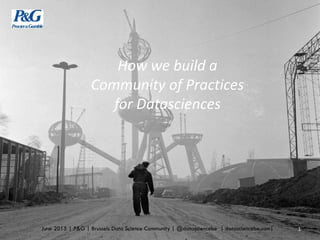 How we build a
Community of Practices
for Datasciences
1June 2015 | P&G | Brussels Data Science Community | @datasciencebe | datasciencebe.com|
 