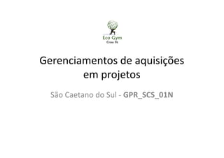 Gerenciamentos de aquisições
em projetosem projetos
São Caetano do Sul - GPR_SCS_01N
 