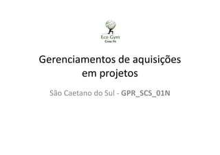 Gerenciamentos de aquisições
em projetos
São Caetano do Sul - GPR_SCS_01N
 